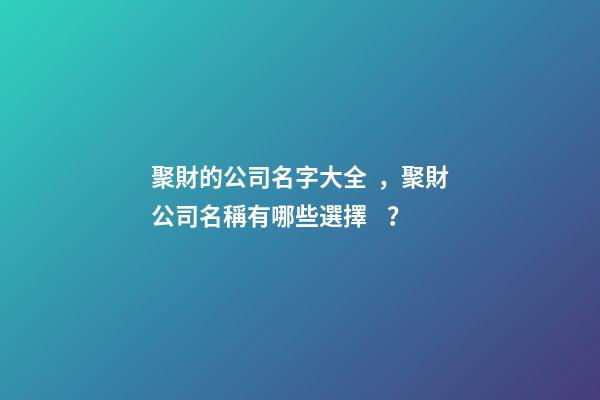 聚財的公司名字大全，聚財公司名稱有哪些選擇？